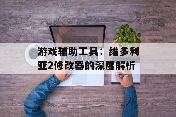 游戏辅助工具：维多利亚2修改器的深度解析