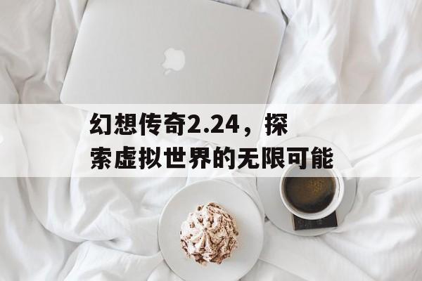 幻想传奇2.24，探索虚拟世界的无限可能