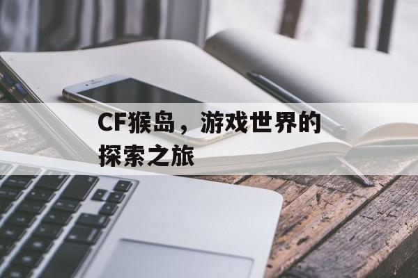 CF猴岛，游戏世界的探索之旅