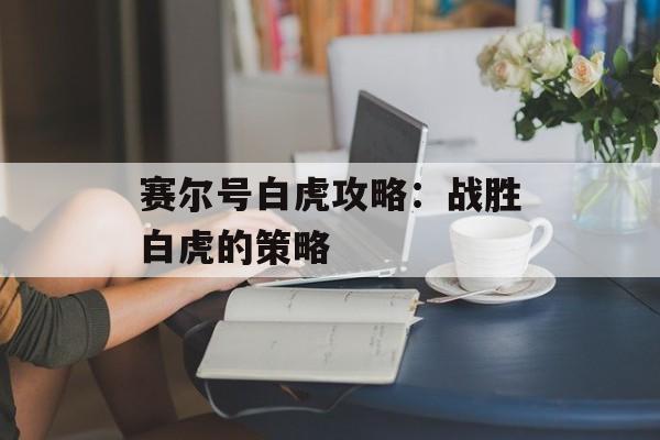 赛尔号白虎攻略：战胜白虎的策略