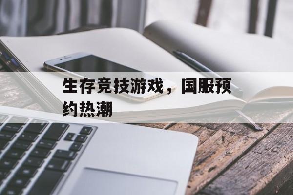 生存竞技游戏，国服预约热潮