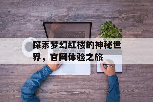 探索梦幻红楼的神秘世界，官网体验之旅