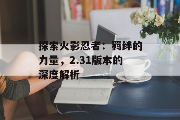 探索火影忍者：羁绊的力量，2.31版本的深度解析