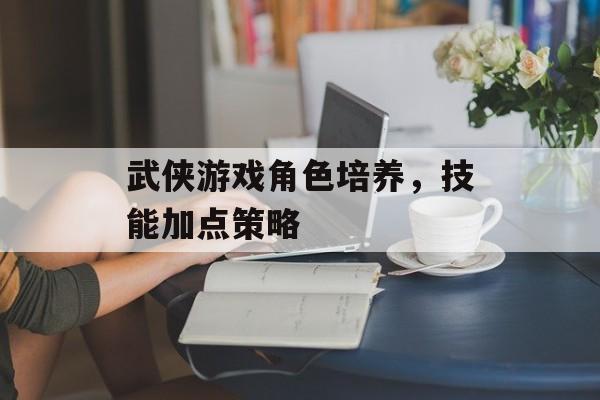 武侠游戏角色培养，技能加点策略