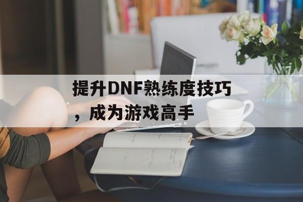 提升DNF熟练度技巧，成为游戏高手