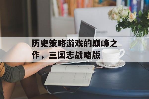 历史策略游戏的巅峰之作，三国志战略版