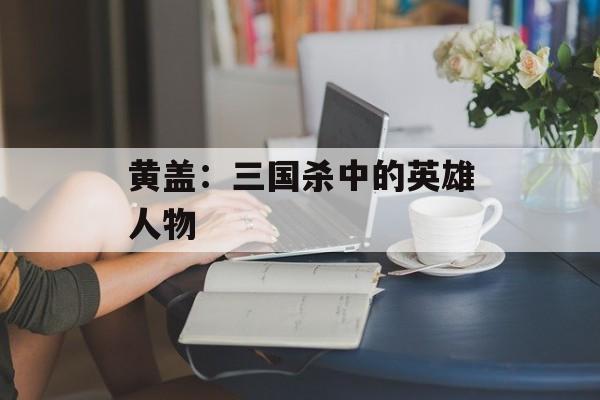 黄盖：三国杀中的英雄人物