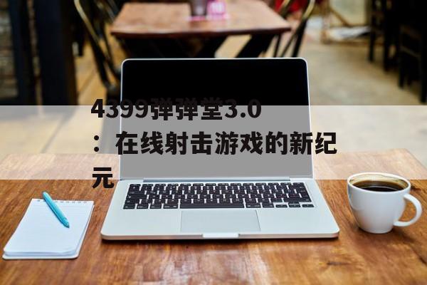 4399弹弹堂3.0：在线射击游戏的新纪元