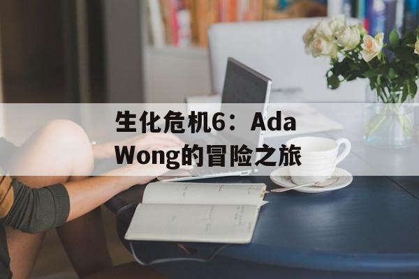 生化危机6：Ada Wong的冒险之旅