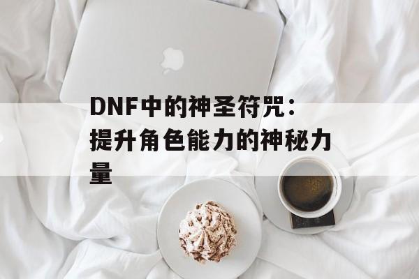 DNF中的神圣符咒：提升角色能力的神秘力量