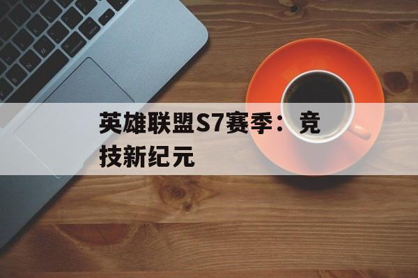 英雄联盟S7赛季：竞技新纪元