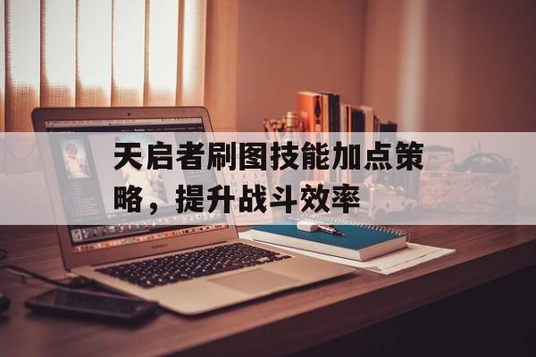 天启者刷图技能加点策略，提升战斗效率