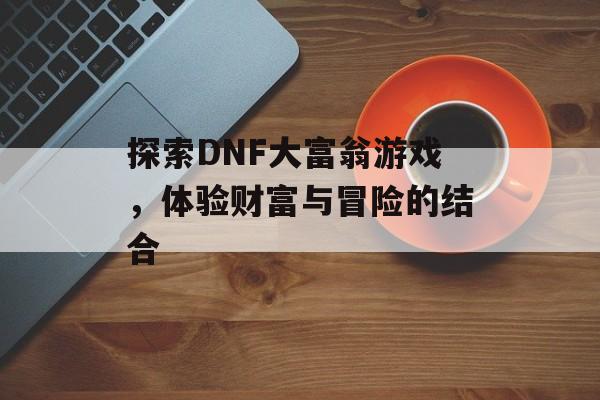 探索DNF大富翁游戏，体验财富与冒险的结合