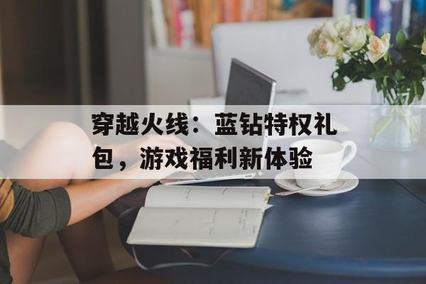 穿越火线：蓝钻特权礼包，游戏福利新体验