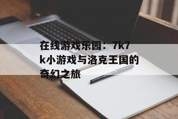 在线游戏乐园：7k7k小游戏与洛克王国的奇幻之旅