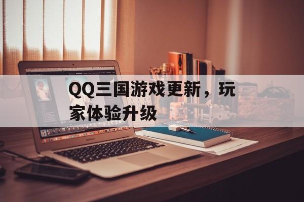 QQ三国游戏更新，玩家体验升级