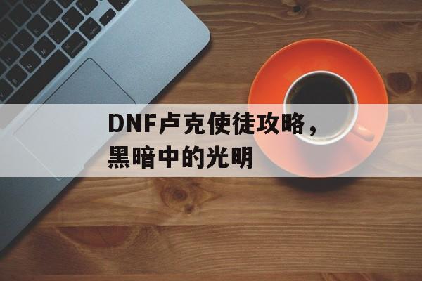 DNF卢克使徒攻略，黑暗中的光明