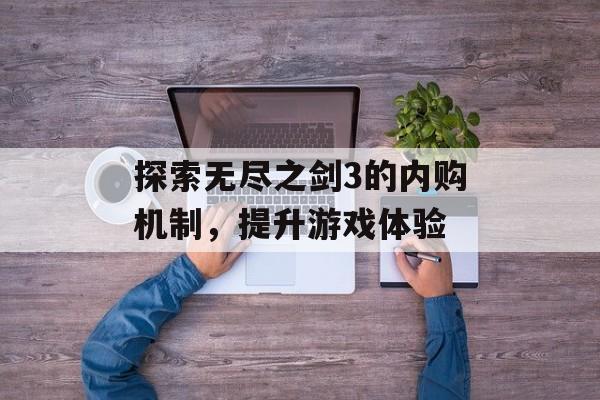 探索无尽之剑3的内购机制，提升游戏体验