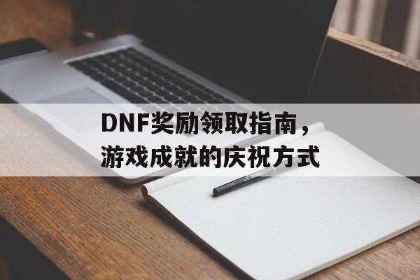 DNF奖励领取指南，游戏成就的庆祝方式