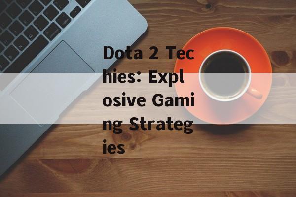 Dota 2 Techies: Explosive Gaming Strategies