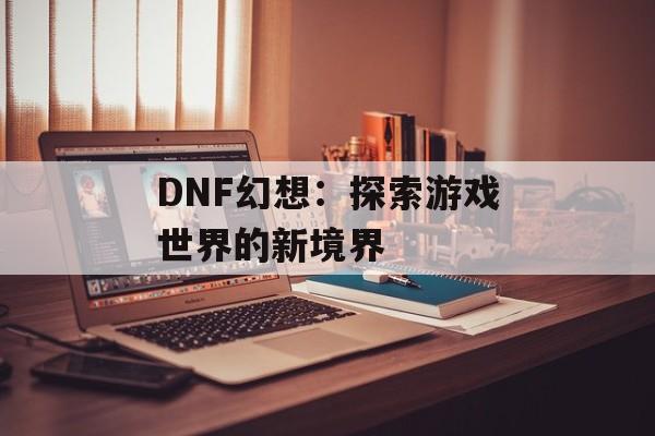 DNF幻想：探索游戏世界的新境界