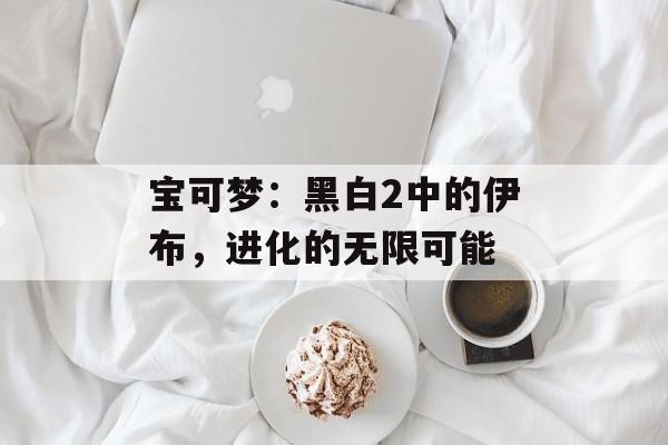 宝可梦：黑白2中的伊布，进化的无限可能