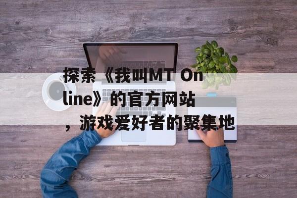 探索《我叫MT Online》的官方网站，游戏爱好者的聚集地