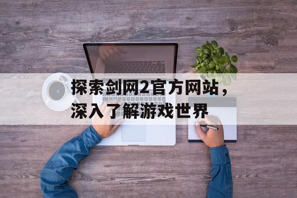 探索剑网2官方网站，深入了解游戏世界