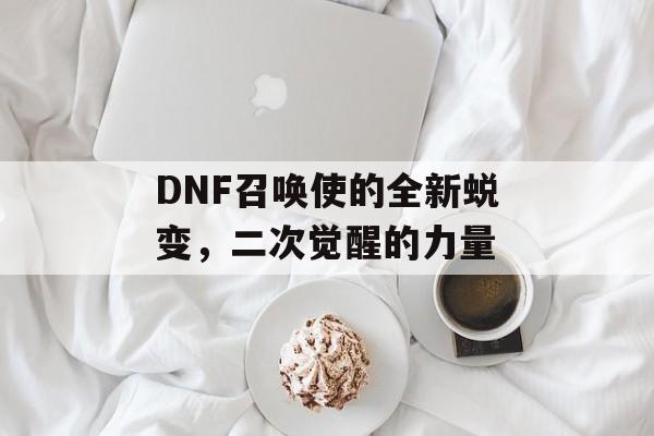 DNF召唤使的全新蜕变，二次觉醒的力量