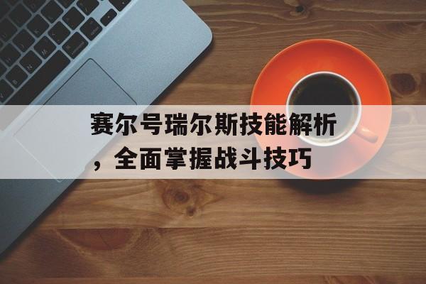 赛尔号瑞尔斯技能解析，全面掌握战斗技巧