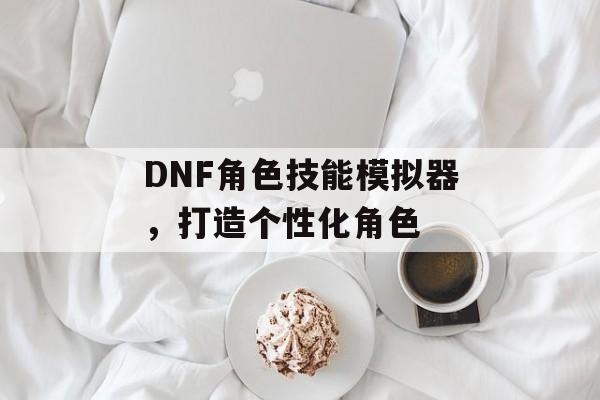 DNF角色技能模拟器，打造个性化角色