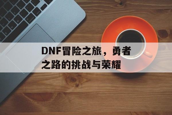 DNF冒险之旅，勇者之路的挑战与荣耀