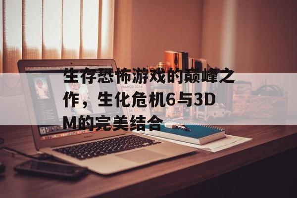 生存恐怖游戏的巅峰之作，生化危机6与3DM的完美结合