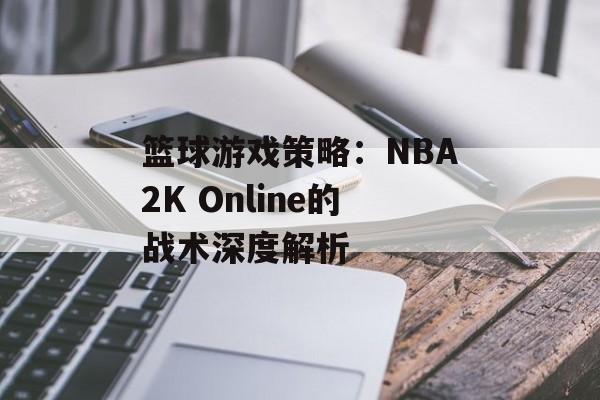 篮球游戏策略：NBA2K Online的战术深度解析