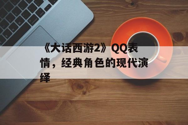 《大话西游2》QQ表情，经典角色的现代演绎