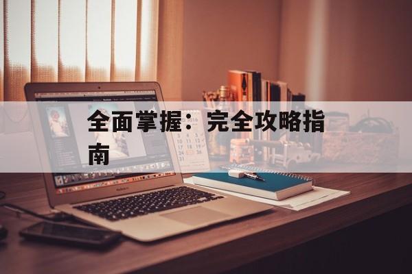 全面掌握：完全攻略指南