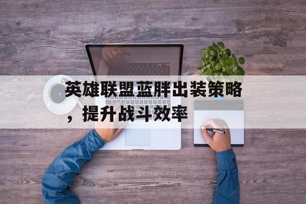 英雄联盟蓝胖出装策略，提升战斗效率