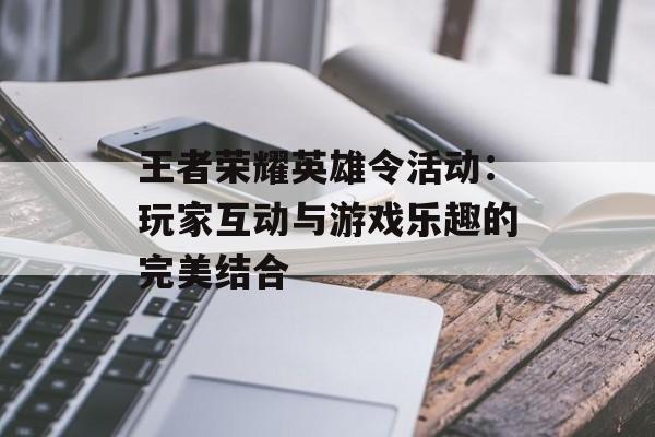 王者荣耀英雄令活动：玩家互动与游戏乐趣的完美结合