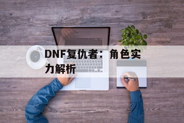 DNF复仇者：角色实力解析