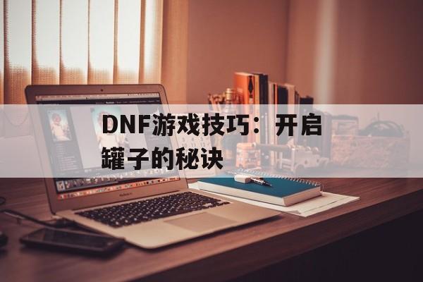 DNF游戏技巧：开启罐子的秘诀