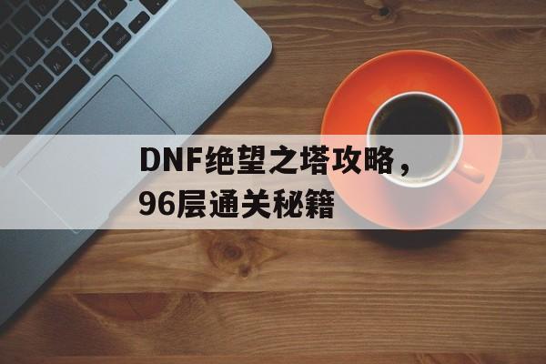 DNF绝望之塔攻略，96层通关秘籍