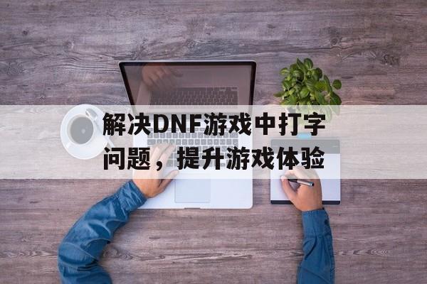 解决DNF游戏中打字问题，提升游戏体验