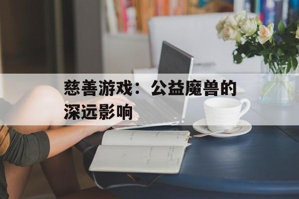 慈善游戏：公益魔兽的深远影响