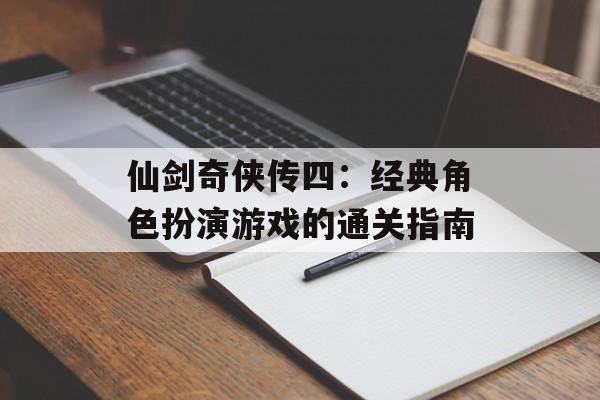 仙剑奇侠传四：经典角色扮演游戏的通关指南