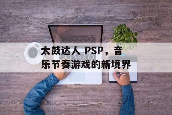 太鼓达人 PSP，音乐节奏游戏的新境界