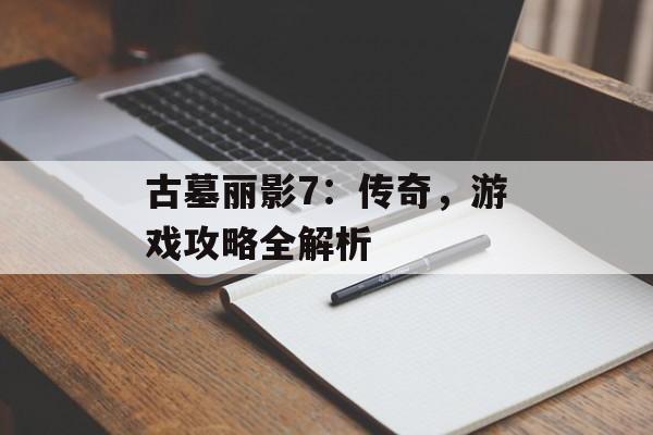 古墓丽影7：传奇，游戏攻略全解析