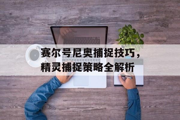 赛尔号尼奥捕捉技巧，精灵捕捉策略全解析