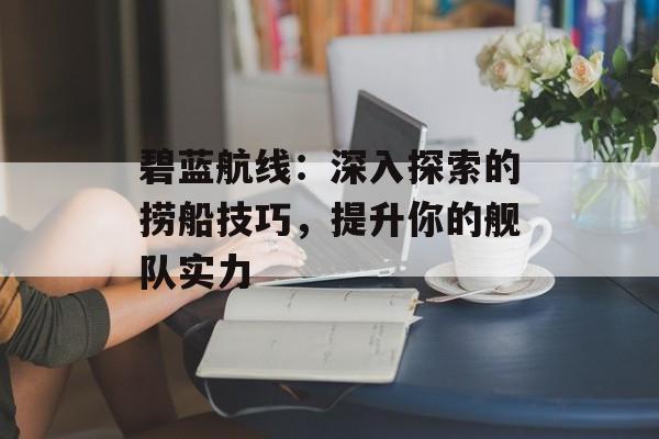 碧蓝航线：深入探索的捞船技巧，提升你的舰队实力