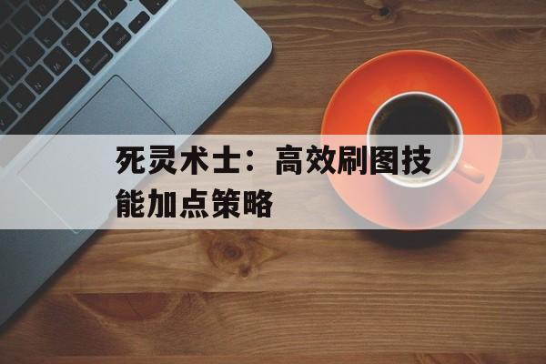 死灵术士：高效刷图技能加点策略