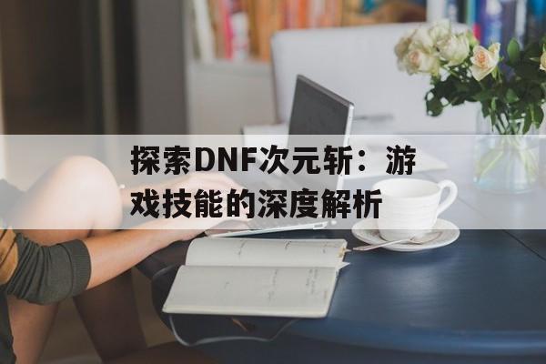 探索DNF次元斩：游戏技能的深度解析